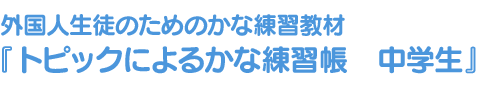 外国人生徒のためのかな練習教材 『トピックによるかな練習帳 中学生』