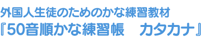 外国人生徒のためのかな練習教材 『50音順かな練習帳　カタカナ』