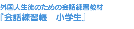 外国人生徒のための会話練習教材『会話練習帳　小学生』