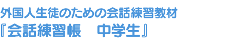 外国人生徒のための会話練習教材『会話練習帳　中学生』