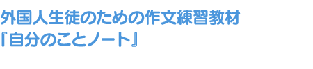 外国人生徒のための作文練習教材『自分のことノート』